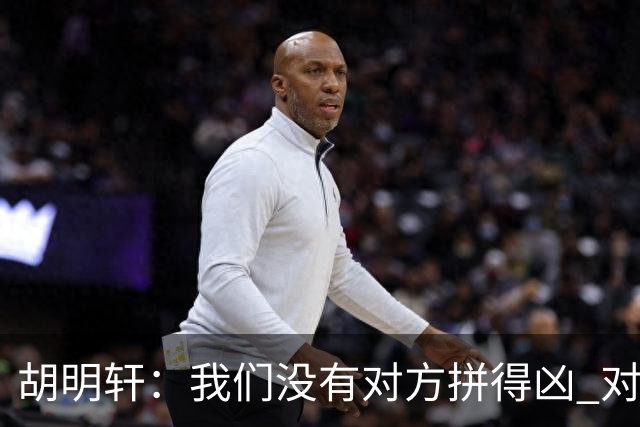胡明轩：我们没有对方拼得凶 对困难的准备不足